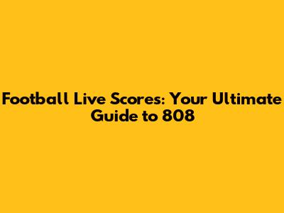 Football Live Scores: Your Ultimate Guide to 808