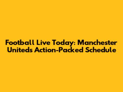 Football Live Today: Manchester United's Action-Packed Schedule