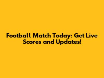 Football Match Today: Get Live Scores and Updates!
