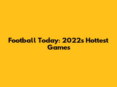 Football Today: 2022's Hottest Games