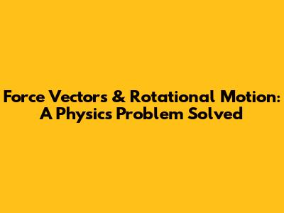 Force Vectors & Rotational Motion: A Physics Problem Solved