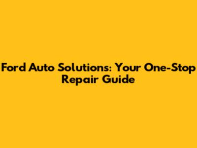 Ford Auto Solutions: Your One-Stop Repair Guide