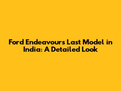 Ford Endeavour's Last Model in India: A Detailed Look