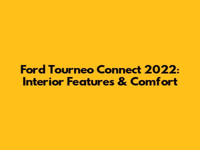 Ford Tourneo Connect 2022: Interior Features & Comfort