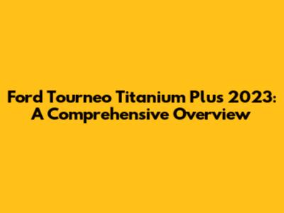 Ford Tourneo Titanium Plus 2023: A Comprehensive Overview