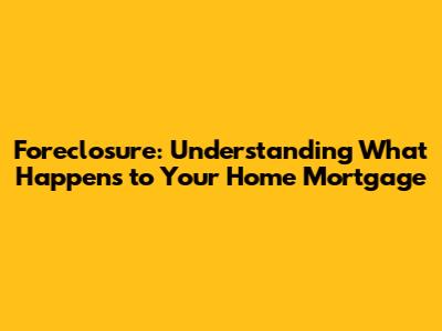 Foreclosure: Understanding What Happens to Your Home Mortgage