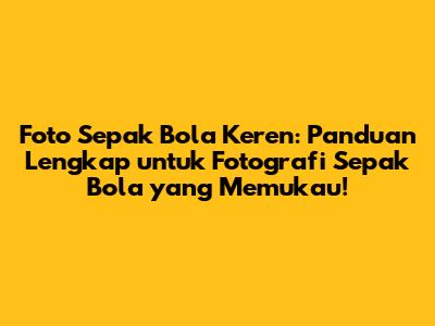 Foto Sepak Bola Keren: Panduan Lengkap untuk Fotografi Sepak Bola yang Memukau!