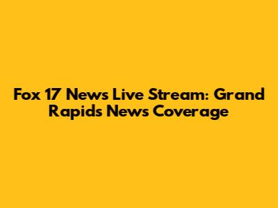 Fox 17 News Live Stream: Grand Rapids News Coverage
