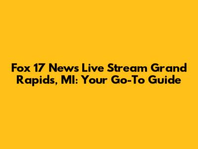 Fox 17 News Live Stream Grand Rapids, MI: Your Go-To Guide