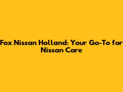 Fox Nissan Holland: Your Go-To for Nissan Care