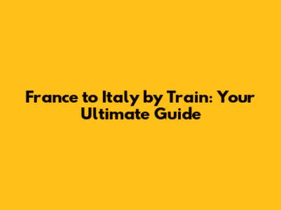 France to Italy by Train: Your Ultimate Guide
