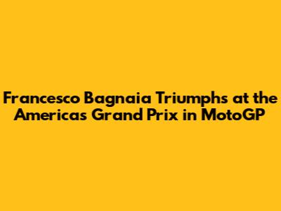 Francesco Bagnaia Triumphs at the Americas Grand Prix in MotoGP