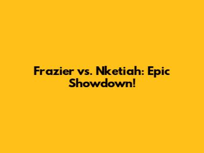 Frazier vs. Nketiah: Epic Showdown!