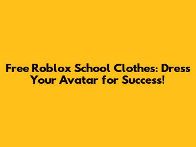 Free Roblox School Clothes: Dress Your Avatar for Success!