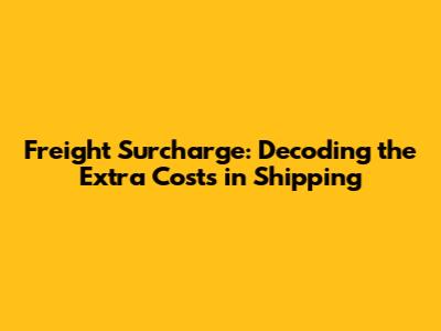 Freight Surcharge: Decoding the Extra Costs in Shipping
