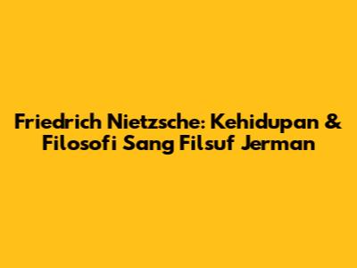 Friedrich Nietzsche: Kehidupan & Filosofi Sang Filsuf Jerman