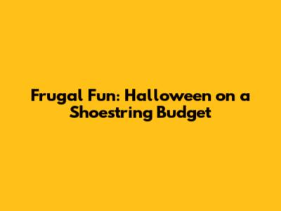 Frugal Fun: Halloween on a Shoestring Budget