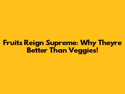 Fruits Reign Supreme: Why They're Better Than Veggies!