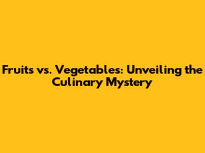 Fruits vs. Vegetables: Unveiling the Culinary Mystery