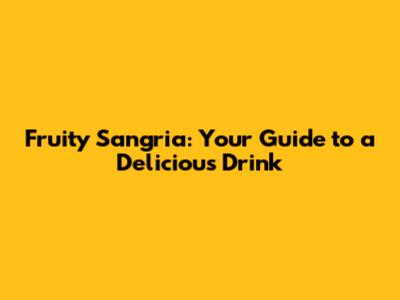 Fruity Sangria: Your Guide to a Delicious Drink