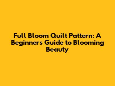Full Bloom Quilt Pattern: A Beginner's Guide to Blooming Beauty