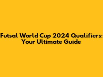 Futsal World Cup 2024 Qualifiers: Your Ultimate Guide