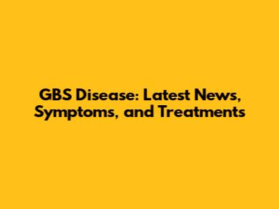 GBS Disease: Latest News, Symptoms, and Treatments