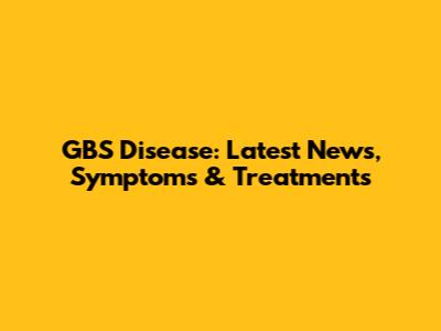 GBS Disease: Latest News, Symptoms & Treatments