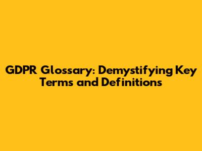GDPR Glossary: Demystifying Key Terms and Definitions