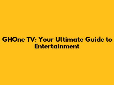 GHOne TV: Your Ultimate Guide to Entertainment