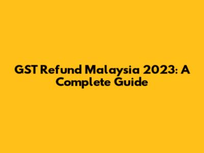 GST Refund Malaysia 2023: A Complete Guide