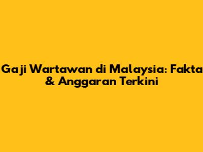 Gaji Wartawan di Malaysia: Fakta & Anggaran Terkini