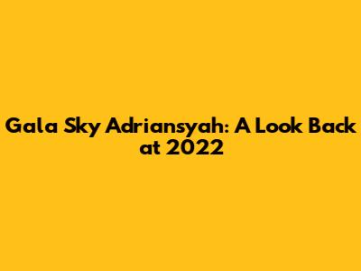Gala Sky Adriansyah: A Look Back at 2022