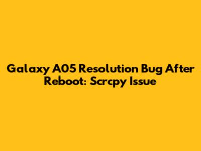 Galaxy A05 Resolution Bug After Reboot: Scrcpy Issue