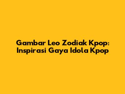 Gambar Leo Zodiak Kpop: Inspirasi Gaya Idola Kpop