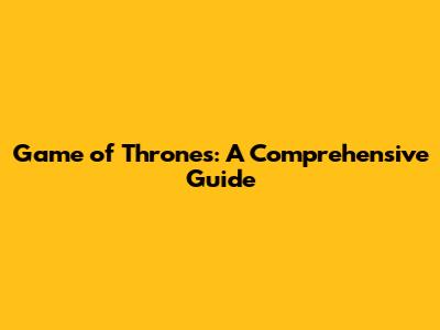 Game of Thrones: A Comprehensive Guide