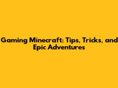 Gaming Minecraft: Tips, Tricks, and Epic Adventures