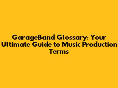 GarageBand Glossary: Your Ultimate Guide to Music Production Terms