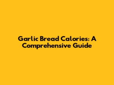 Garlic Bread Calories: A Comprehensive Guide