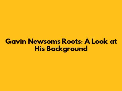 Gavin Newsom's Roots: A Look at His Background