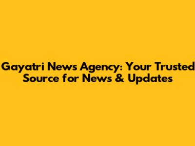 Gayatri News Agency: Your Trusted Source for News & Updates
