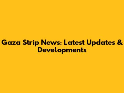 Gaza Strip News: Latest Updates & Developments