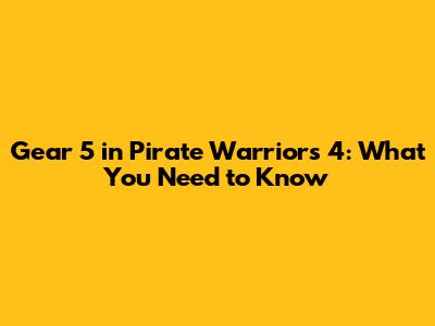 Gear 5 in Pirate Warriors 4: What You Need to Know