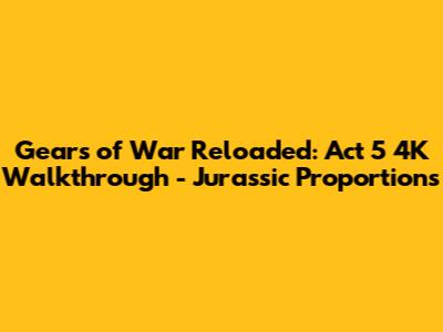Gears of War Reloaded: Act 5 4K Walkthrough - Jurassic Proportions