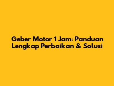 Geber Motor 1 Jam: Panduan Lengkap Perbaikan & Solusi