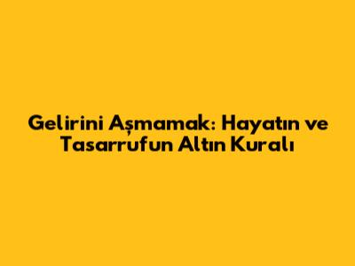 Gelirini Aşmamak: Hayatın ve Tasarrufun Altın Kuralı