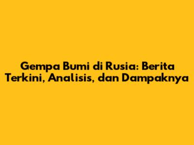 Gempa Bumi di Rusia: Berita Terkini, Analisis, dan Dampaknya