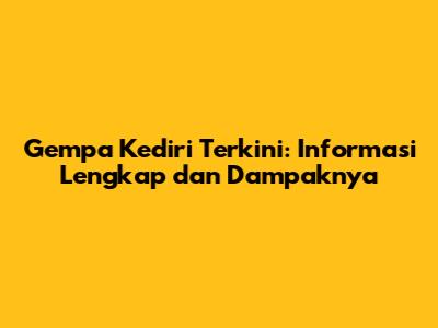 Gempa Kediri Terkini: Informasi Lengkap dan Dampaknya