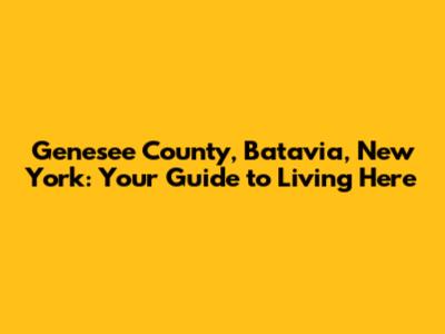 Genesee County, Batavia, New York: Your Guide to Living Here