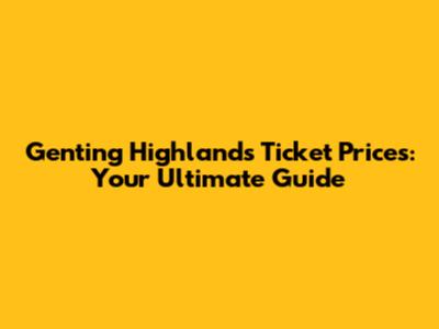 Genting Highlands Ticket Prices: Your Ultimate Guide